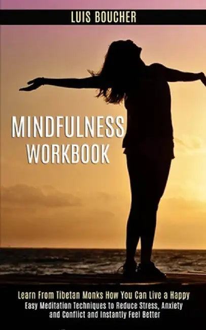 Mindfulness Workbook: Learn From Tibetan Monks How You Can Live a Happy (Easy Meditation Techniques to Reduce Stress, Anxiety and Conflict a by Luis Boucher