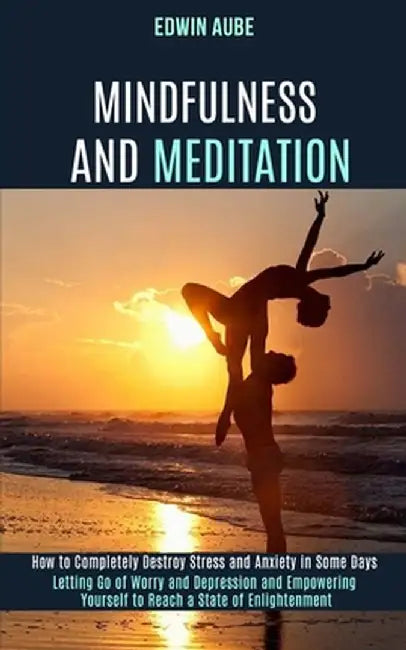 Mindfulness and Meditation: How to Completely Destroy Stress and Anxiety in Some Days (Letting Go of Worry and Depression and Empowering Yourself by Edwin Aube