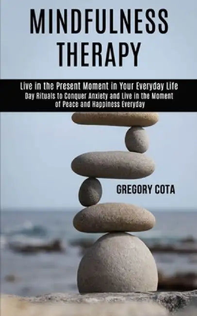 Mindfulness Therapy: Day Rituals to Conquer Anxiety and Live in the Moment of Peace and Happiness Everyday (Live in the Present Moment in Y by Gregory Cota