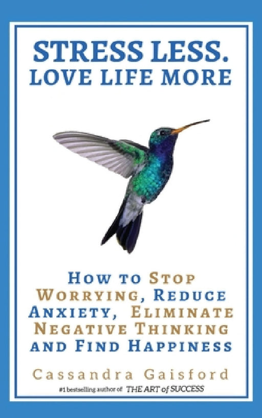 Stress Less. Love Life More: How to Stop Worrying, Reduce Anxiety, Eliminate Negative Thinking and Find Happiness by Cassandra Gaisford