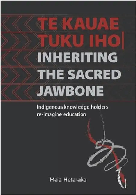 Te kauae tuku iho Inheriting the sacred jawbone: Indigenous knowledge holders re-imagine education by Hetaraka, Maia