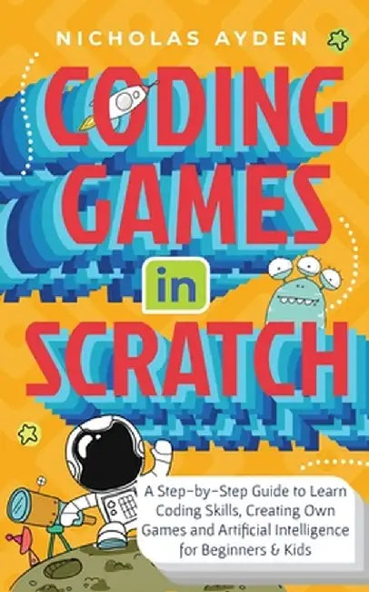 Coding Games in Scratch: A Step-by-Step Guide to Learn Coding Skills, Creating Own Games and Artificial Intelligence for Beginners & Kids: A St by Nicholas Ayden
