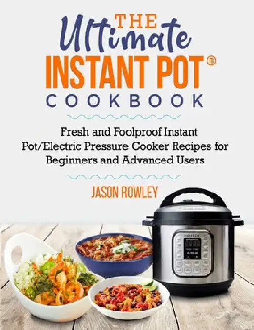 The Ultimate Instant Pot(R) Cookbook: Fresh and Foolproof Instant Pot/Electric Pressure Cooker Recipes for Beginners and Advanced Users: Fresh and Foo by Jason Rowley