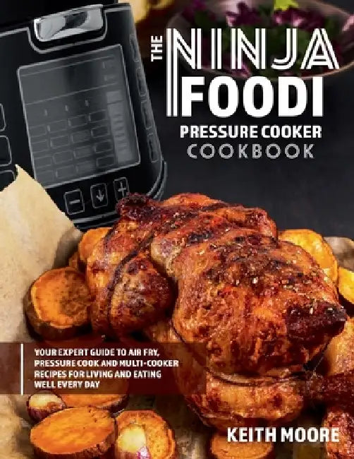 The Ninja Foodi Pressure Cooker Cookbook: Your Expert Guide to Air Fry, Pressure Cook and Multi-Cooker Recipes for Living and Eating Well Every Day:: by Keith Moore