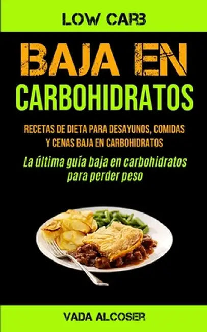 Baja En Carbohidratos: Recetas de dieta para desayunos, comidas y cenas baja en carbohidratos (La última guía baja en carbohidratos para perd by Vada Alcoser