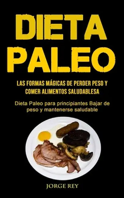 Dieta Paleo: Las formas mágicas de perder peso y comer alimentos saludables (Dieta Paleo para principiantes Bajar de peso y mantene by Jorge Rey