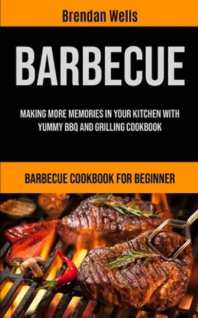 Barbecue: Making More Memories In Your Kitchen With Yummy BBQ And Grilling Cookbook (Barbecue Cookbook For Beginner) by Brendan Wells