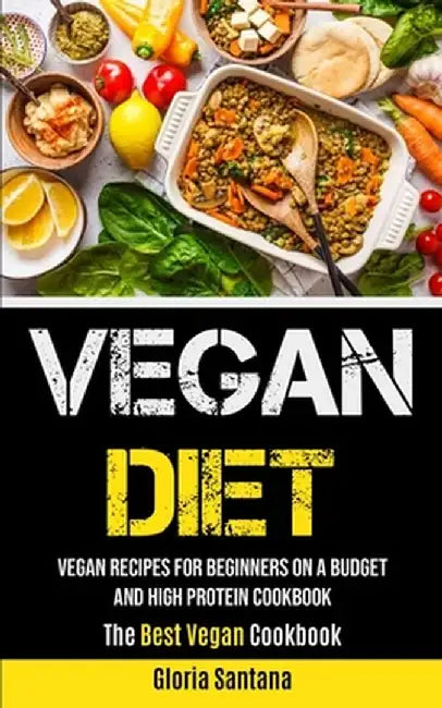 Vegan Diet: Vegan Recipes For Beginners On A Budget And High Protein Cookbook (The Best Vegan Cookbook) by Gloria Santana