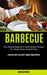 Barbecue: The Ultimate Beginner's Guide Simple Recipes For Great Flame Cooked Food (Started With The Best Yummy BBQ Recipes) by Amelia Wells
