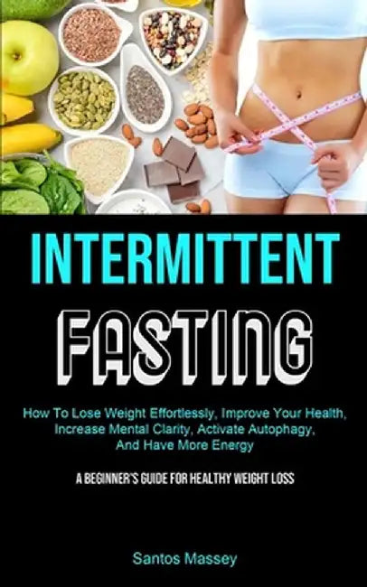Intermittent Fasting: How To Lose Weight Effortlessly, Improve Your Health, Increase Mental Clarity, Activate Autophagy, And Have More Energ by Santos Massey