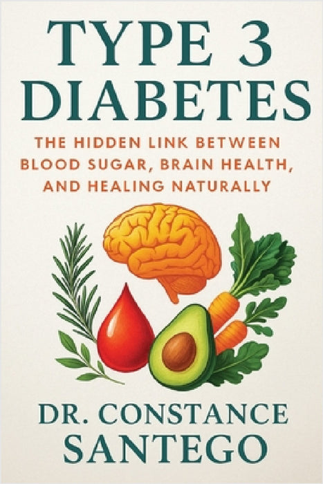 Type 3 Diabetes: The Hidden Link Between Blood Sugar, Brain Health, and Healing Naturally by Constance Santego