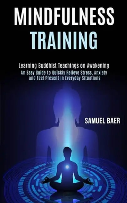 Mindfulness Training: An Easy Guide to Quickly Relieve Stress, Anxiety and Feel Present in Everyday Situations (Learning Buddhist Teachings by Samuel Baer