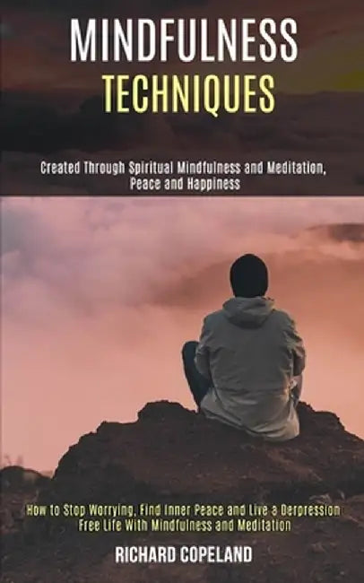 Mindfulness Techniques: Created Through Spiritual Mindfulness and Meditation, Peace and Happiness (How to Stop Worrying, Find Inner Peace and by Richard Copeland
