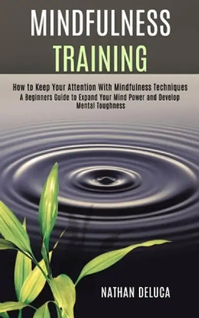 Mindfulness Training: A Beginners Guide to Expand Your Mind Power and Develop Mental Toughness (How to Keep Your Attention With Mindfulness by Nathan DeLuca