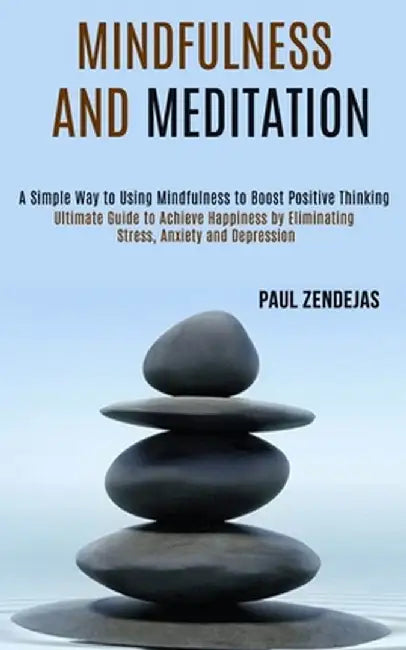 Mindfulness and Meditation: Ultimate Guide to Achieve Happiness by Eliminating Stress, Anxiety and Depression (A Simple Way to Using Mindfulness t by Paul Zendejas