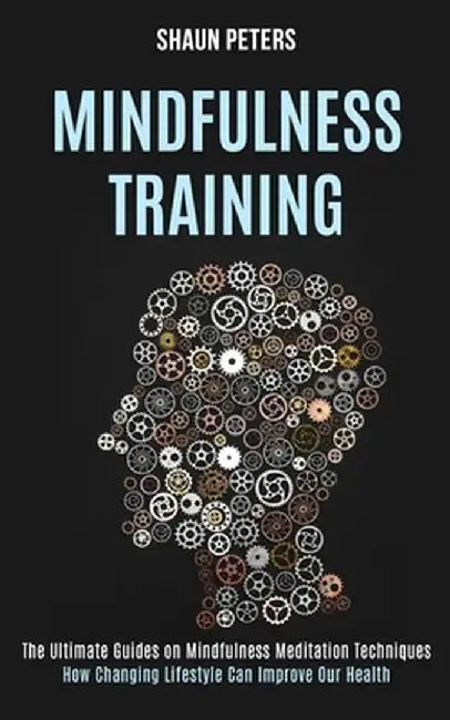 Mindfulness Training: How Changing Lifestyle Can Improve Our Health (The Ultimate Guides on Mindfulness Meditation Techniques) by Shaun Peters