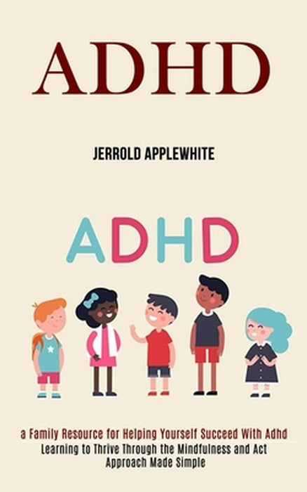 Adhd: Learning to Thrive Through the Mindfulness and Act Approach Made Simple (A Family Resource for Helping Yourself Succee by Jerrold Applewhite