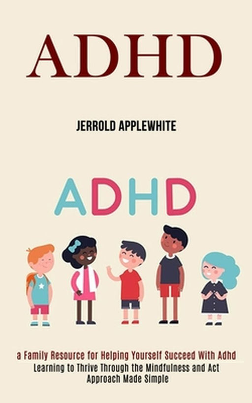 Adhd: Learning to Thrive Through the Mindfulness and Act Approach Made Simple (A Family Resource for Helping Yourself Succee by Jerrold Applewhite