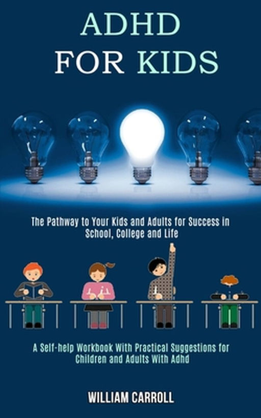 Adhd for Kids: The Pathway to Your Kids and Adults for Success in School, College and Life (A Self-help Workbook With Practical Sugge by William Carroll
