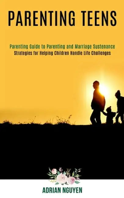 Parenting Teens: Strategies for Helping Children Handle Life Challenges (Parenting Guide to Parenting and Marriage Sustenance) by Adrian Nguyen