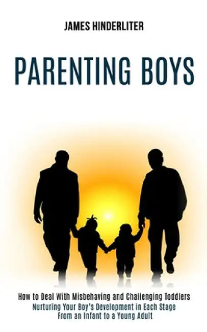 Parenting Boys: How to Deal With Misbehaving and Challenging Toddlers (Nurturing Your Boy's Development in Each Stage From an Infant t by James Hinderliter