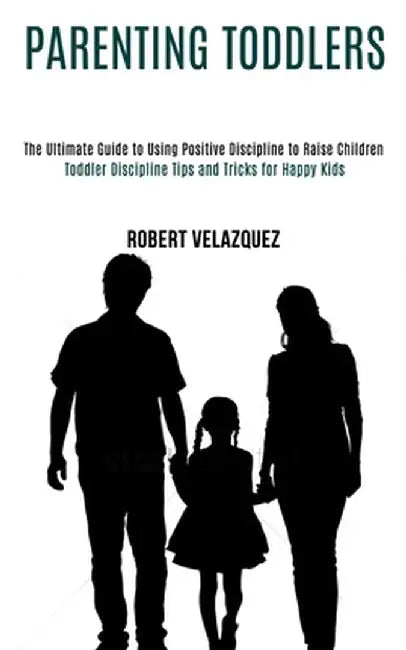 Parenting Toddlers: Toddler Discipline Tips and Tricks for Happy Kids (The Ultimate Guide to Using Positive Discipline to Raise Children) by Robert Velazquez