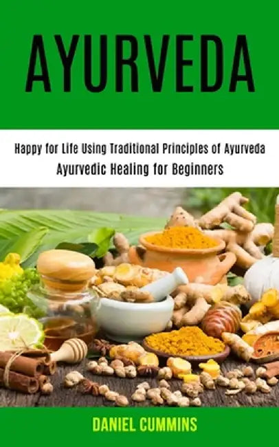 Ayurveda: Happy for Life Using Traditional Principles of Ayurveda (Ayurvedic Healing for Beginners) by Daniel Cummins