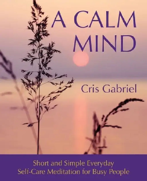 A Calm Mind: Short and Simple Everyday Self-Care Meditation for Busy People by Cris Gabriel