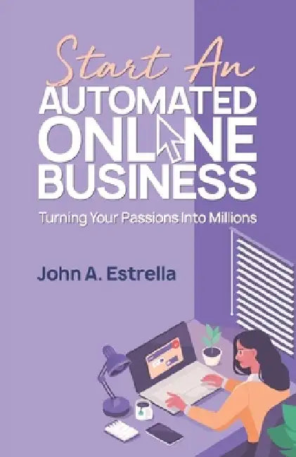 Start an Automated Online Business: Turning Your Passions Into Millions by John A. Estrella