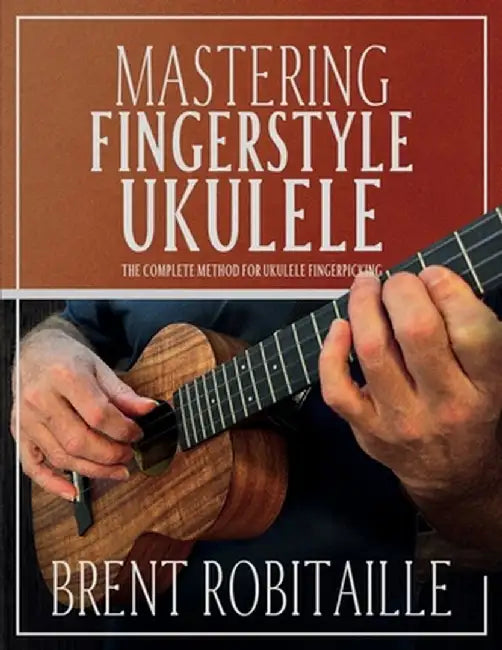 Mastering Fingerstyle Ukulele: The Complete Method for Ukulele Fingerpicking by Brent C. Robitaille