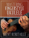 Mastering Fingerstyle Ukulele: The Complete Method for Ukulele Fingerpicking by Brent C. Robitaille