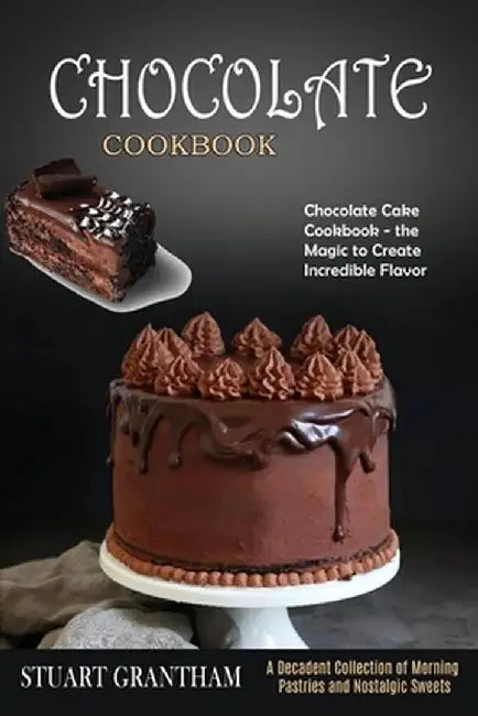 Chocolate Cookbook: A Decadent Collection of Morning Pastries and Nostalgic Sweets (Chocolate Cake Cookbook - the Magic to Create Incredib by Stuart Grantham