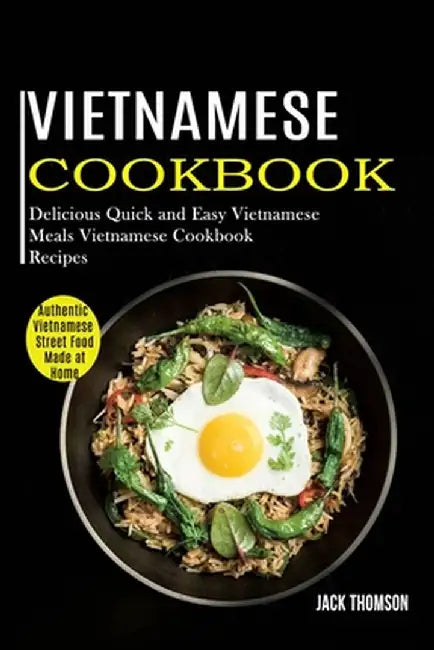 Vietnamese Cookbook: Delicious Quick and Easy Vietnamese Meals Vietnamese Cookbook Recipes (Authentic Vietnamese Street Food Made at Home) by Jack Thomson