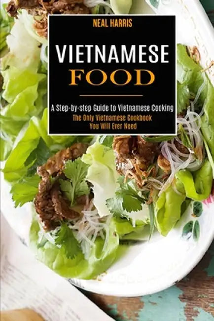 Vietnamese Food: A Step-by-step Guide to Vietnamese Cooking (The Only Vietnamese Cookbook You Will Ever Need) by Neal Harris