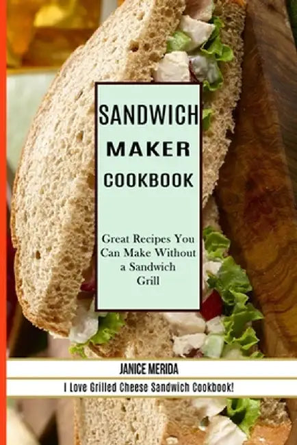 Sandwich Recipes Book: The Sandwich Cookbook for All Things Sweet and Wonderful! (A Chicken Sandwich Cookbook for Effortless Meals) by Cleveland Harkless