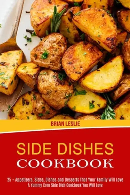Side Dishes Cookbook: 25 + Appetizers, Sides, Dishes and Desserts That Your Family Will Love (A Yummy Corn Side Dish Cookbook You Will Love) by Brian Leslie