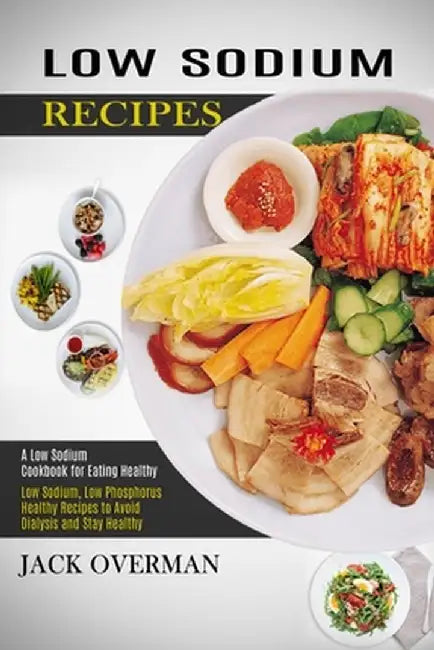 Low Sodium Recipes: A Low Sodium Cookbook for Eating Healthy (Low Sodium, Low Phosphorus Healthy Recipes to Avoid Dialysis and Stay Health by Jack Overman