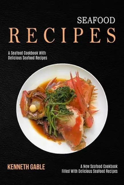 Seafood Recipes: A Seafood Cookbook With Delicious Seafood Recipes (A New Seafood Cookbook Filled With Delicious Seafood Recipes) by Kenneth Gable
