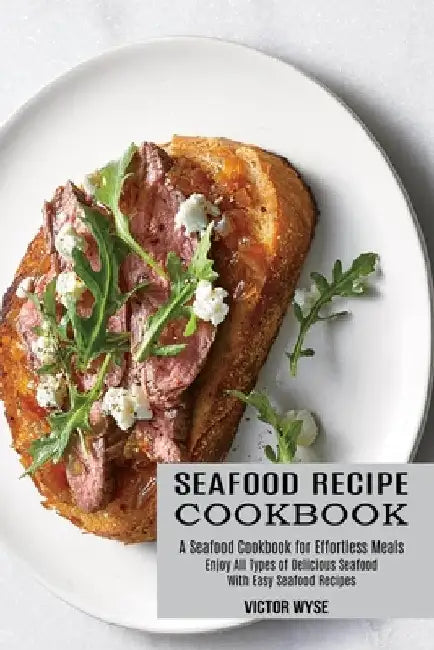 Seafood Recipe Cookbook: Enjoy All Types of Delicious Seafood With Easy Seafood Recipes (A Seafood Cookbook for Effortless Meals) by Victor Wyse