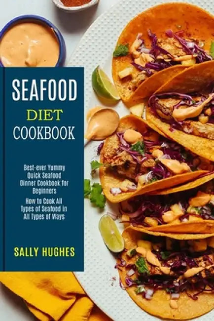 Seafood Diet Cookbook: How to Cook All Types of Seafood in All Types of Ways (Best-ever Yummy Quick Seafood Dinner Cookbook for Beginners) by Sally Hughes