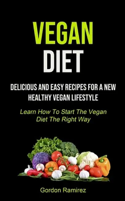 Vegan Diet: Delicious And Easy Recipes For A New Healthy Vegan Lifestyle (Learn How To Start The Vegan Diet The Right Way) by Gordon Ramirez