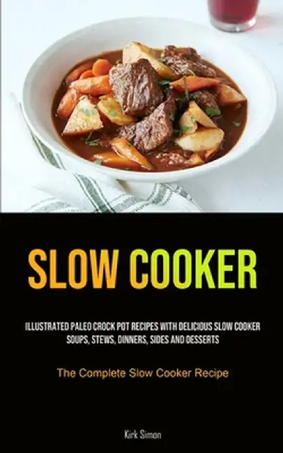 Slow Cooker: Illustrated Paleo Crock Pot Recipes With Delicious Slow Cooker Soups, Stews, Dinners, Sides And Desserts (The Complete by Kirk Simon