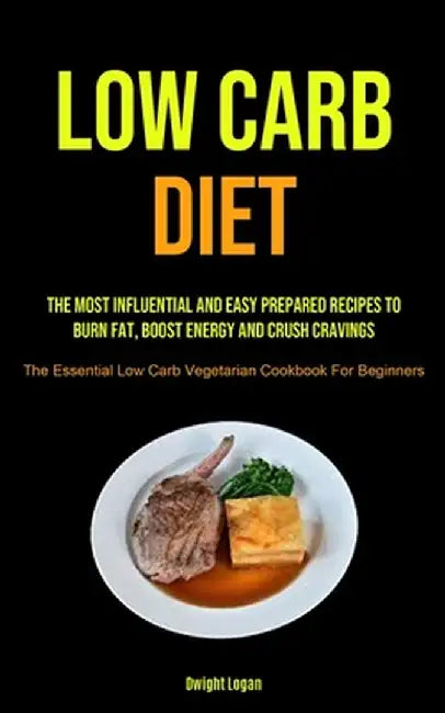 Low Carb Diet: The Most Influential And Easy Prepared Recipes To Burn Fat, Boost Energy And Crush Cravings (The Essential Low Carb Ve by Dwight Logan