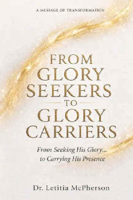 From Glory Seekers to Glory Carriers: From Seeking Glory ... to Carrying His Presence by Letitia McPherson