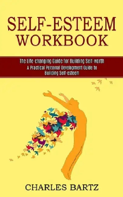 Self-esteem Workbook: A Practical Personal Development Guide to Building Self-esteem (The Life-changing Guide for Building Self-worth) by Charles Bartz