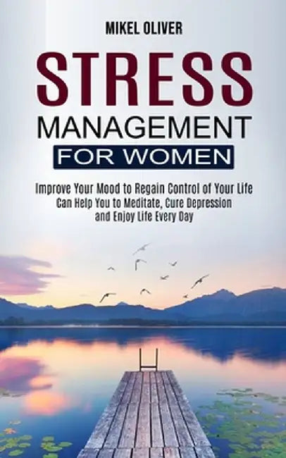 Stress Management for Women: Improve Your Mood to Regain Control of Your Life (Can Help You to Meditate, Cure Depression and Enjoy Life Every Day) by Mikel Oliver