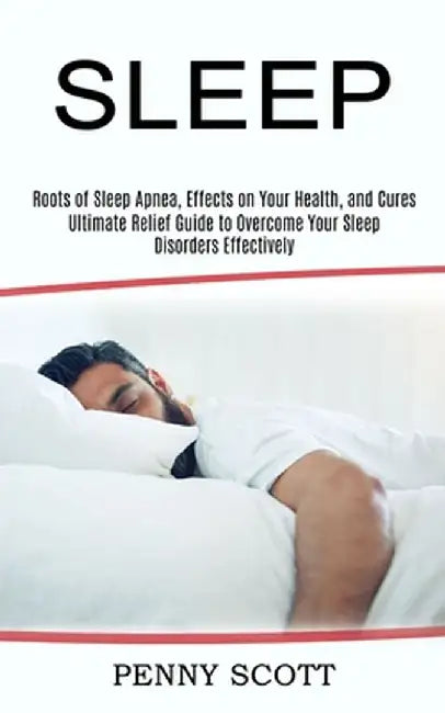 Sleep: Ultimate Relief Guide to Overcome Your Sleep Disorders Effectively (Roots of Sleep Apnea, Effects on Your Health, and by Penny Scott