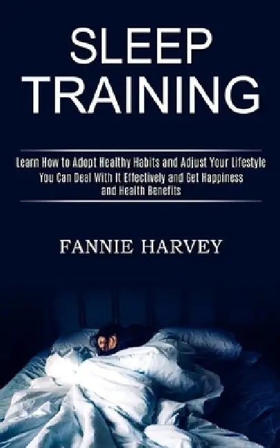 Sleep Training: You Can Deal With It Effectively and Get Happiness and Health Benefits (Learn How to Adopt Healthy Habits and Adjust Y by Fannie Harvey
