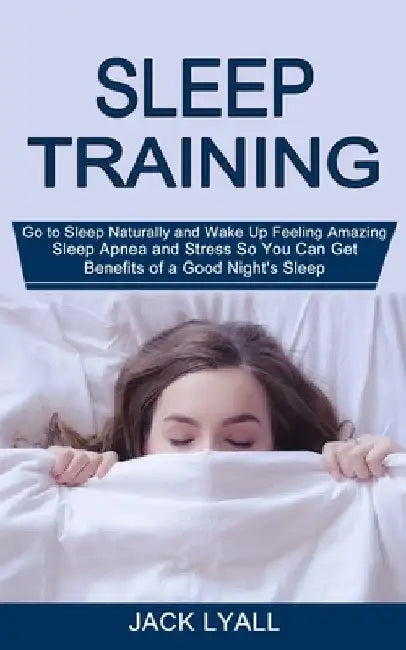 Sleep Training: Go to Sleep Naturally and Wake Up Feeling Amazing (Sleep Apnea and Stress So You Can Get Benefits of a Good Night's Sl by Jack Lyall
