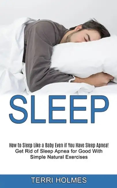 Sleep: How to Sleep Like a Baby Even if You Have Sleep Apnea! (Get Rid of Sleep Apnea for Good With Simple Natural Exercises) by Terri Holmes